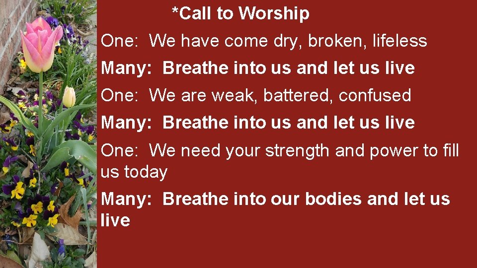 *Call to Worship One: We have come dry, broken, lifeless Many: Breathe into us