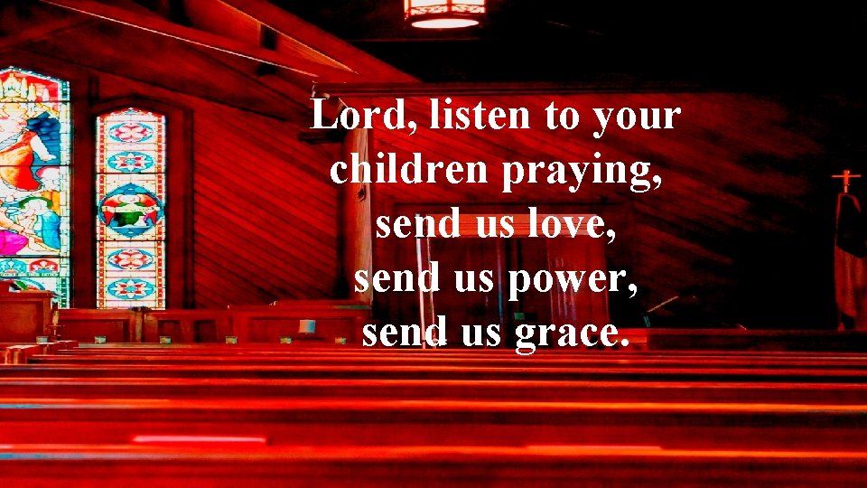 Lord, listen to your children praying, send us love, send us power, send us