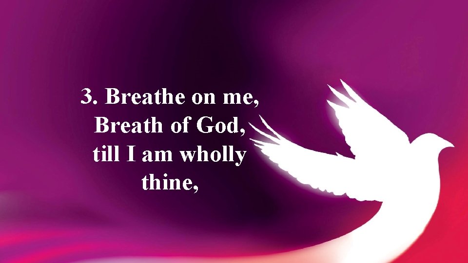 3. Breathe on me, Breath of God, till I am wholly thine, 