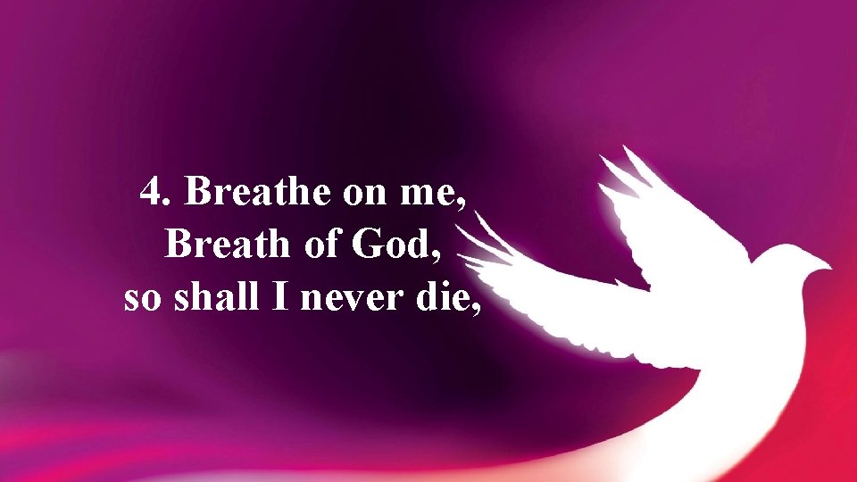 4. Breathe on me, Breath of God, so shall I never die, 