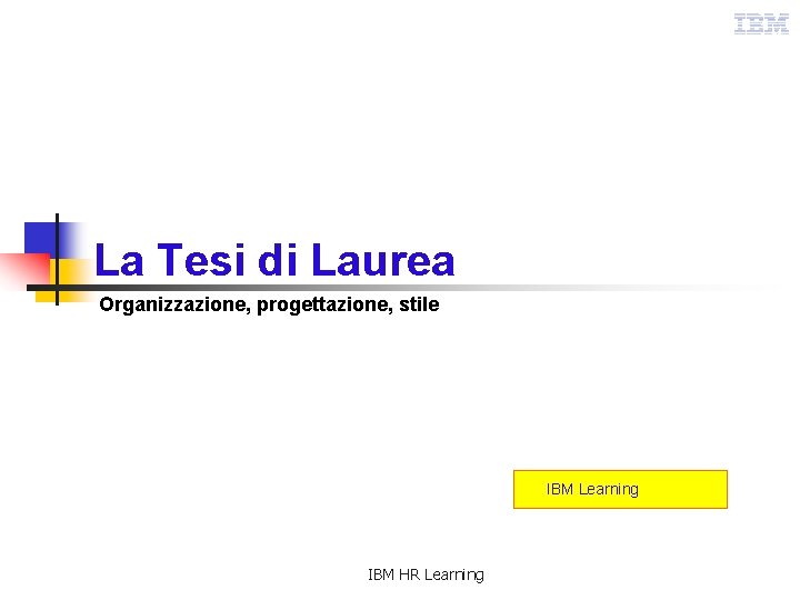 La Tesi di Laurea Organizzazione, progettazione, stile IBM Learning IBM HR Learning 