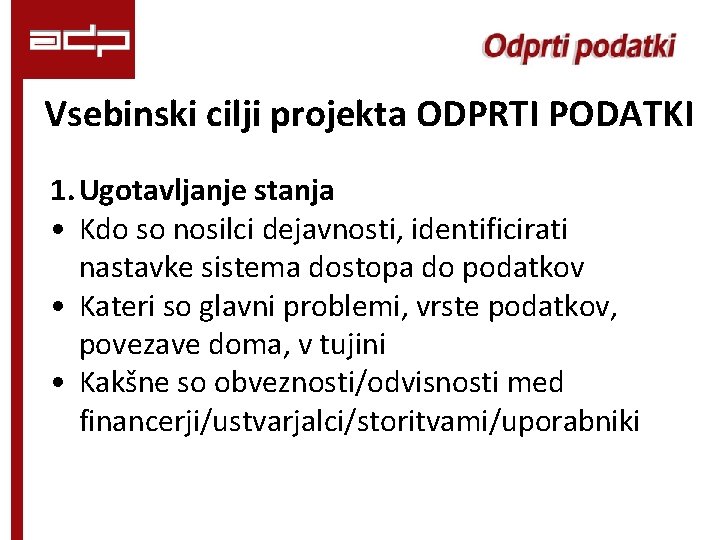 Vsebinski cilji projekta ODPRTI PODATKI 1. Ugotavljanje stanja • Kdo so nosilci dejavnosti, identificirati