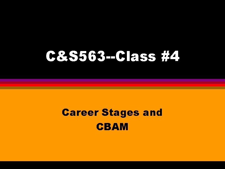 C&S 563 --Class #4 Career Stages and CBAM 