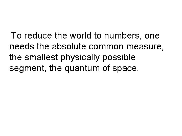 To reduce the world to numbers, one needs the absolute common measure, the smallest To reduce the world to numbers, one needs the absolute common measure, the smallest