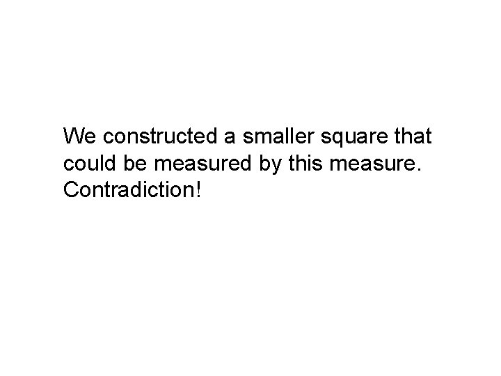 We constructed a smaller square that could be measured by this measure. Contradiction! We constructed a smaller square that could be measured by this measure. Contradiction!