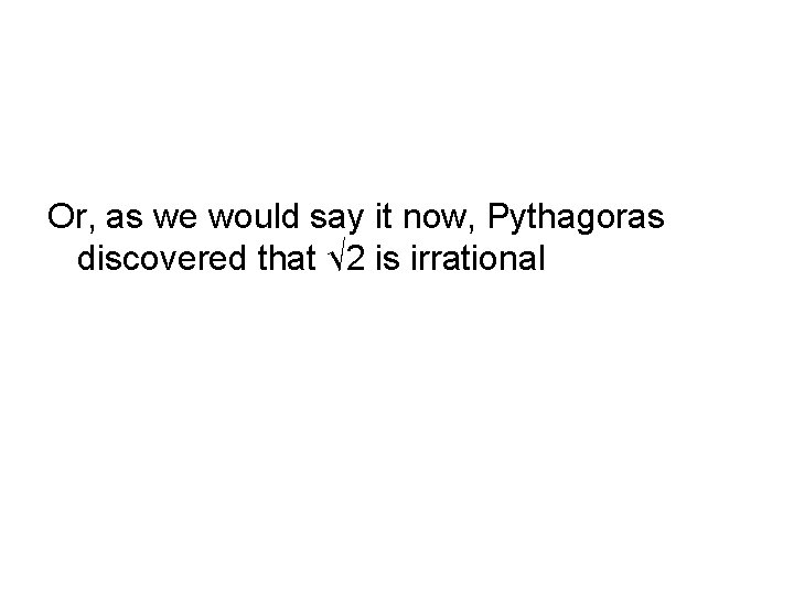 Or, as we would say it now, Pythagoras discovered that √ 2 is irrational Or, as we would say it now, Pythagoras discovered that √ 2 is irrational