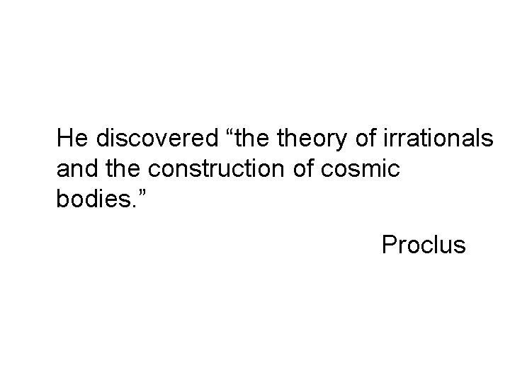He discovered “the theory of irrationals and the construction of cosmic bodies. ” Proclus He discovered “the theory of irrationals and the construction of cosmic bodies. ” Proclus