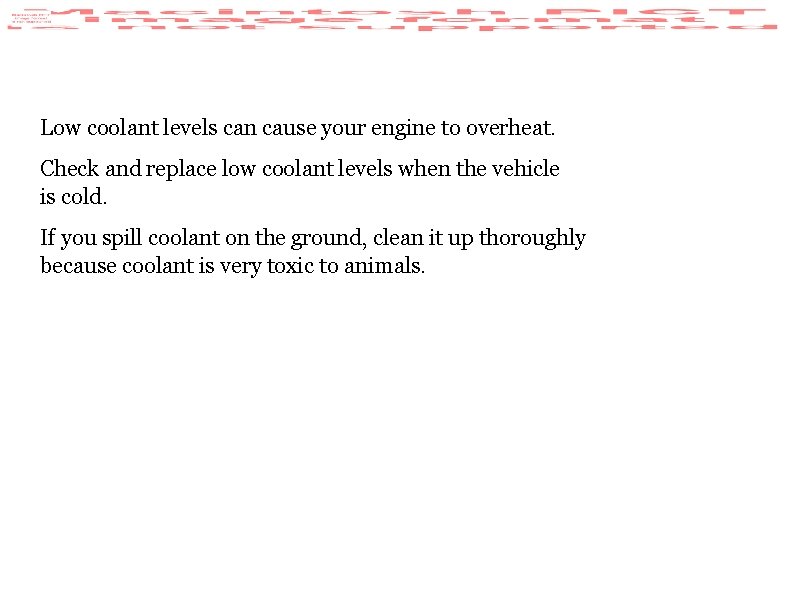 Low coolant levels can cause your engine to overheat. Check and replace low coolant