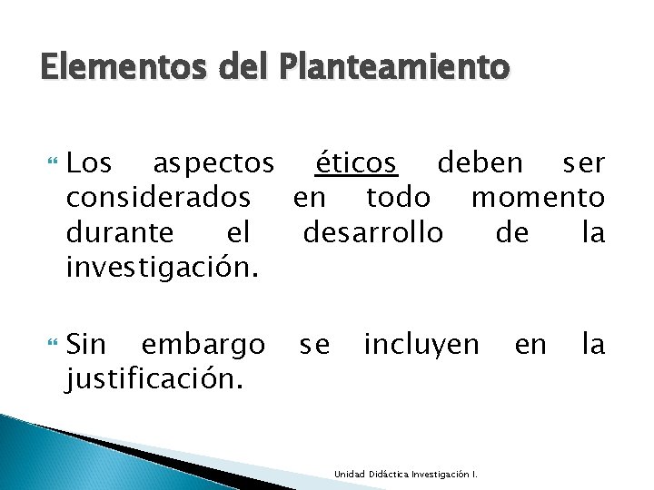 Elementos del Planteamiento Los aspectos éticos deben ser considerados en todo momento durante el