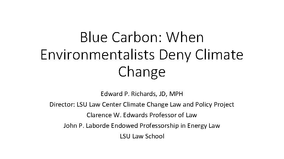 Blue Carbon: When Environmentalists Deny Climate Change Edward P. Richards, JD, MPH Director: LSU