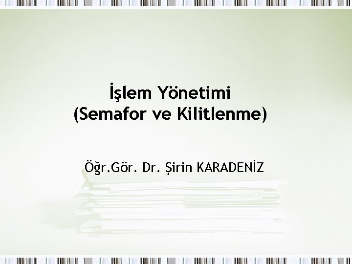 İşlem Yönetimi (Semafor ve Kilitlenme) Öğr. Gör. Dr. Şirin KARADENİZ İşlem Yönetimi (Semafor ve Kilitlenme) Öğr. Gör. Dr. Şirin KARADENİZ