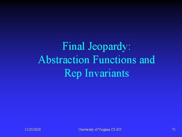 Final Jeopardy: Abstraction Functions and Rep Invariants 11/25/2020 University of Virginia CS 655 71
