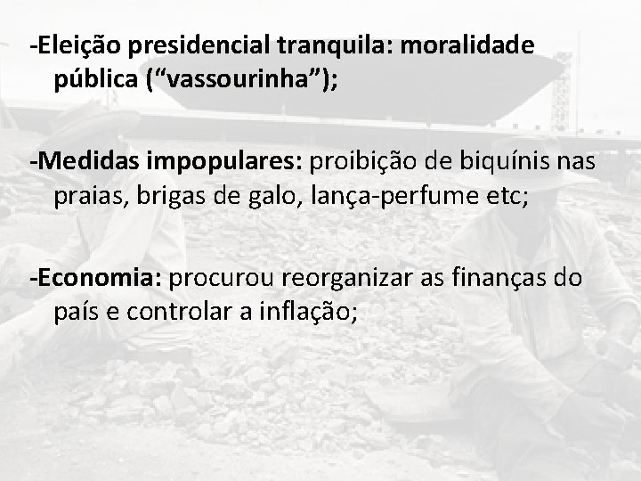 -Eleição presidencial tranquila: moralidade pública (“vassourinha”); -Medidas impopulares: proibição de biquínis nas praias, brigas