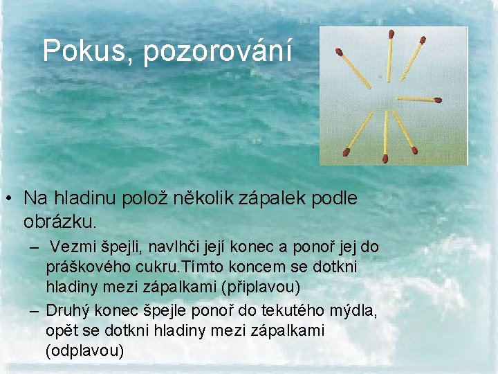 Pokus, pozorování • Na hladinu polož několik zápalek podle obrázku. – Vezmi špejli, navlhči