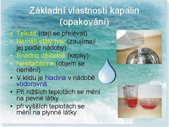 Základní vlastnosti kapalin (opakování) • Tekuté (dají se přelévat) • Nemají stálý tvar (zaujímají