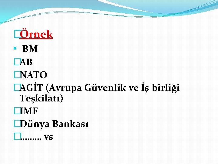 �Örnek • BM �AB �NATO �AGİT (Avrupa Güvenlik ve İş birliği Teşkilatı) �IMF �Dünya