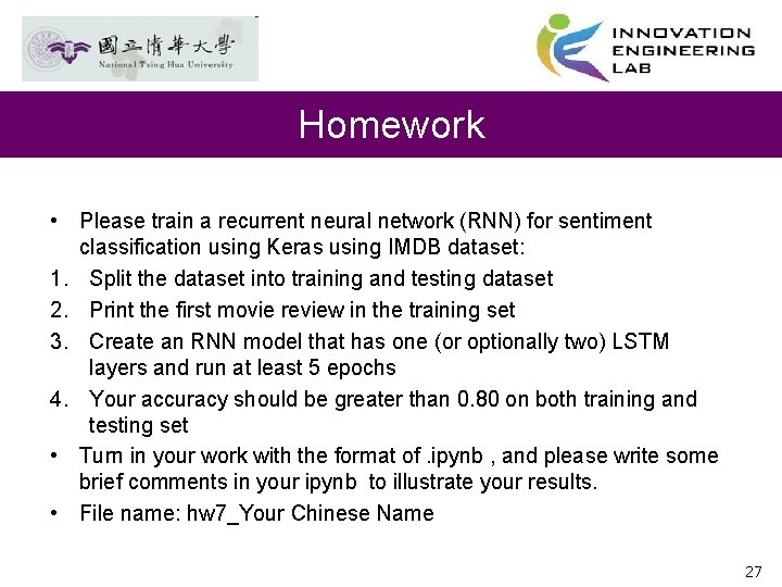 Homework • Please train a recurrent neural network (RNN) for sentiment classification using Keras