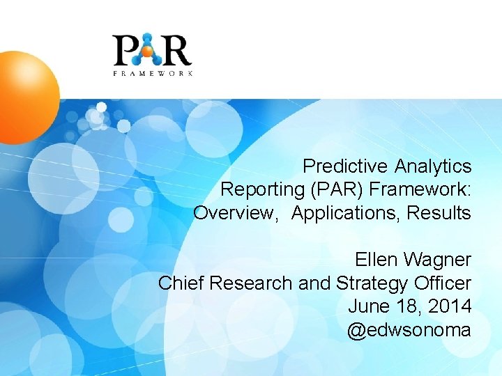 Predictive Analytics Reporting (PAR) Framework: Overview, Applications, Results Ellen Wagner Chief Research and Strategy