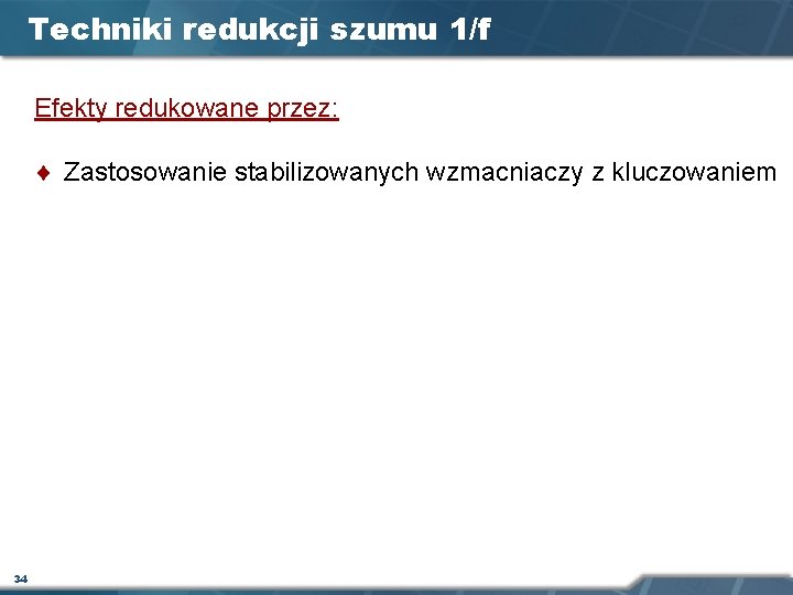 Techniki redukcji szumu 1/f Efekty redukowane przez: ¨ Zastosowanie stabilizowanych wzmacniaczy z kluczowaniem 34