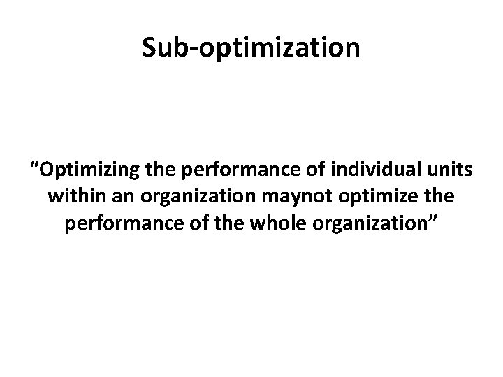 Sub-optimization “Optimizing the performance of individual units within an organization maynot optimize the performance