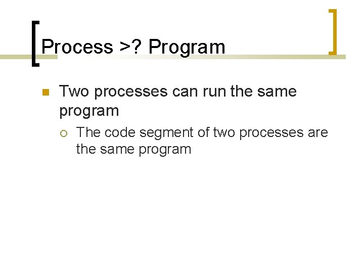 Process >? Program Two processes can run the same program The code segment of