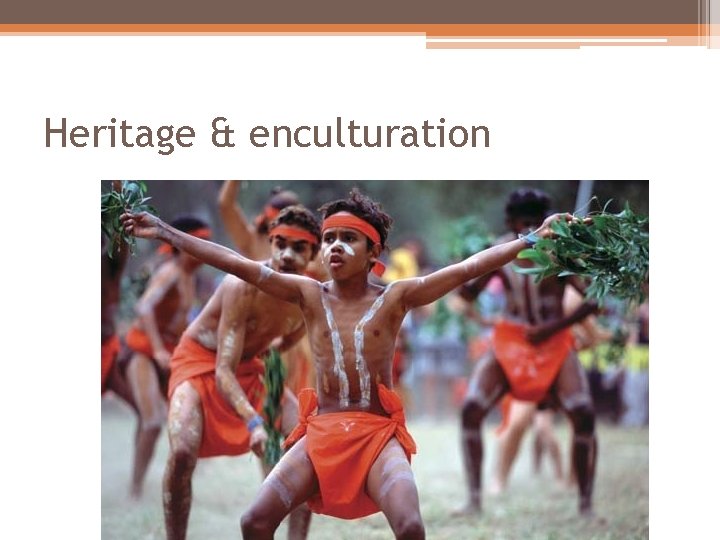 Heritage & enculturation Heritage & enculturation