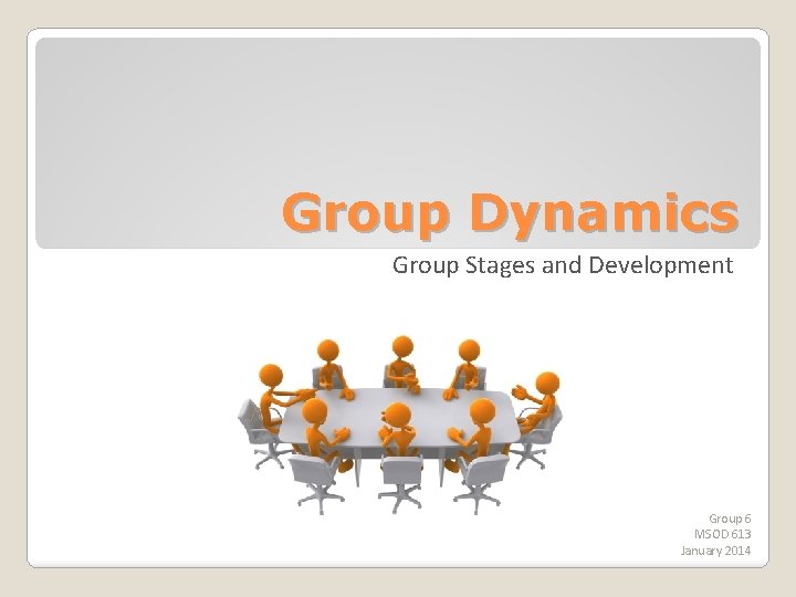 Group Dynamics Group Stages and Development Group 6 MSOD 613 January 2014 