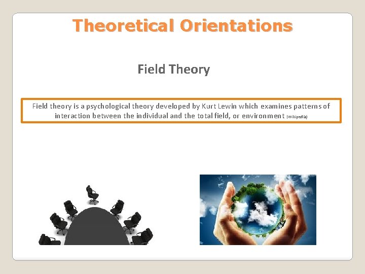 Theoretical Orientations Field Theory Field theory is a psychological theory developed by Kurt Lewin