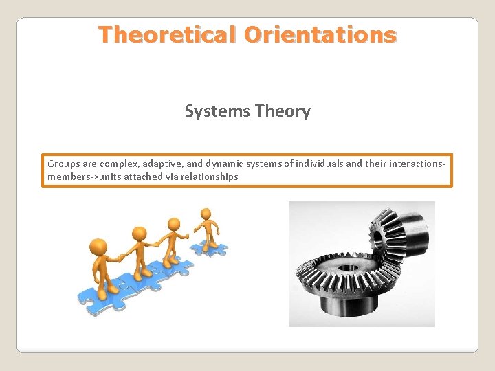 Theoretical Orientations Systems Theory Groups are complex, adaptive, and dynamic systems of individuals and