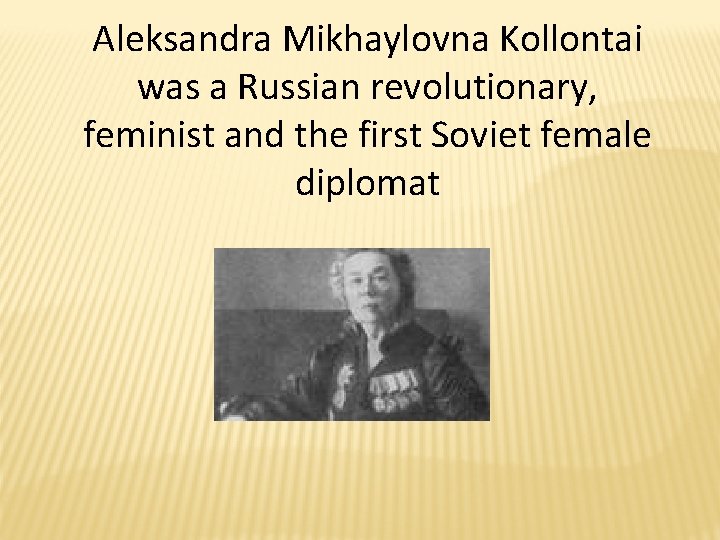 Aleksandra Mikhaylovna Kollontai was a Russian revolutionary, feminist and the first Soviet female diplomat Aleksandra Mikhaylovna Kollontai was a Russian revolutionary, feminist and the first Soviet female diplomat