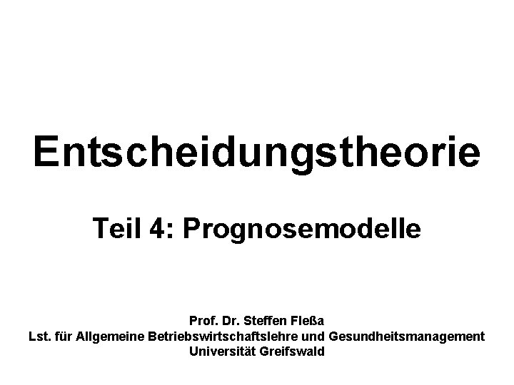 Entscheidungstheorie Teil 4: Prognosemodelle Prof. Dr. Steffen Fleßa Lst. für Allgemeine Betriebswirtschaftslehre und Gesundheitsmanagement