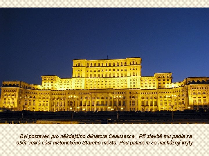  Byl postaven pro někdejšího diktátora Ceausesca. Při stavbě mu padla za oběť velká