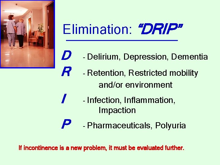 Elimination: “DRIP” D R - Delirium, Depression, Dementia - Retention, Restricted mobility and/or environment
