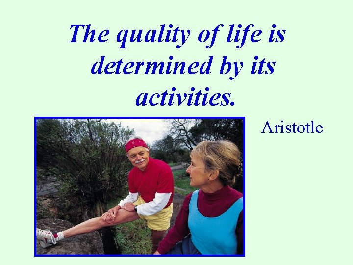 The quality of life is determined by its activities. Aristotle 