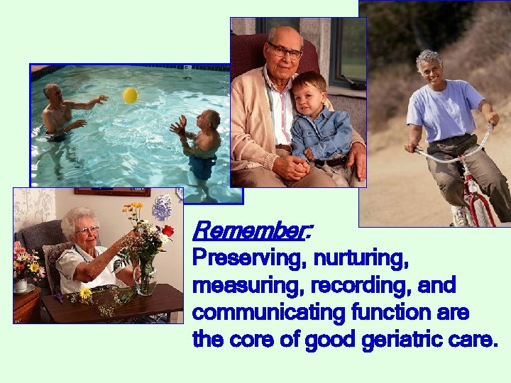 Remember: Preserving, nurturing, measuring, recording, and communicating function are the core of good geriatric