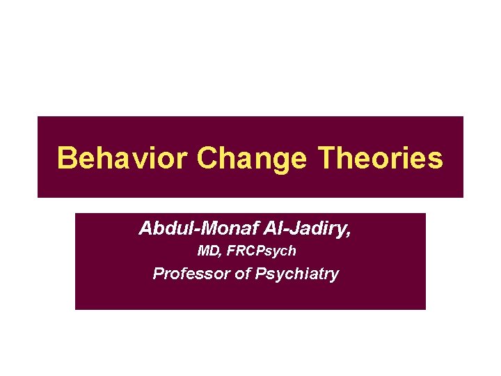 Behavior Change Theories Abdul-Monaf Al-Jadiry, MD, FRCPsych Professor of Psychiatry 