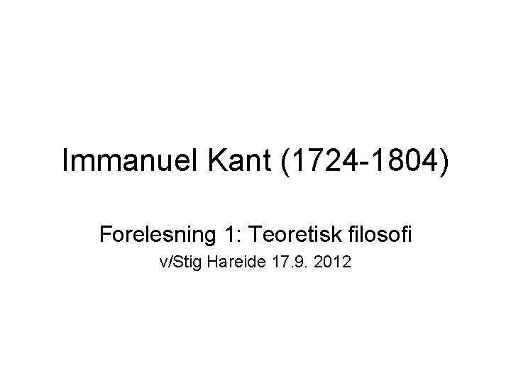 Immanuel Kant (1724 -1804) Forelesning 1: Teoretisk filosofi v/Stig Hareide 17. 9. 2012 