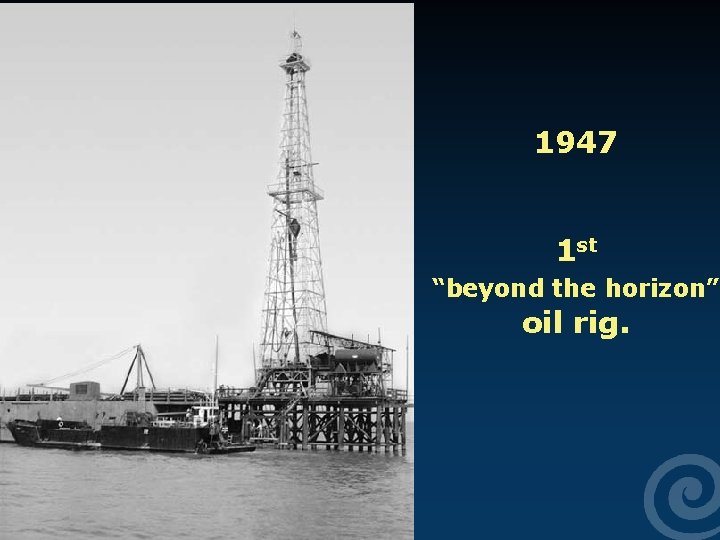 1947 1 st “beyond the horizon” oil rig. 