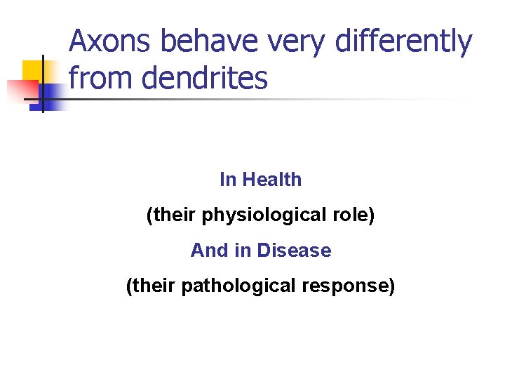 Axons behave very differently from dendrites In Health (their physiological role) And in Disease