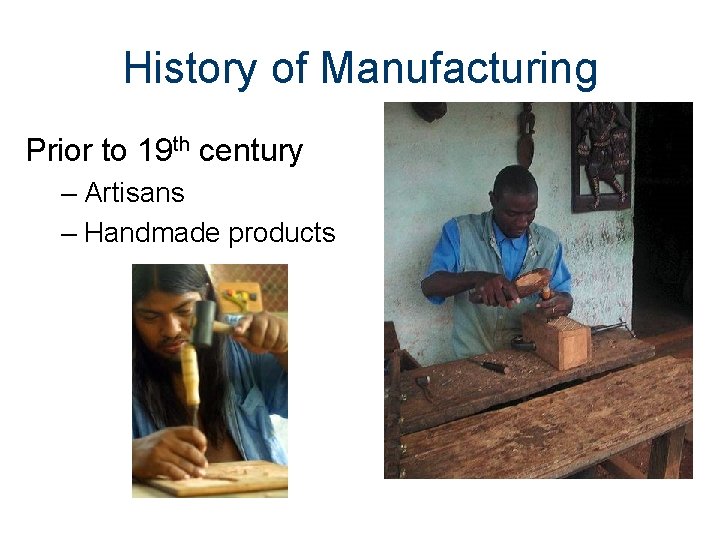 History of Manufacturing Prior to 19 th century – Artisans – Handmade products 