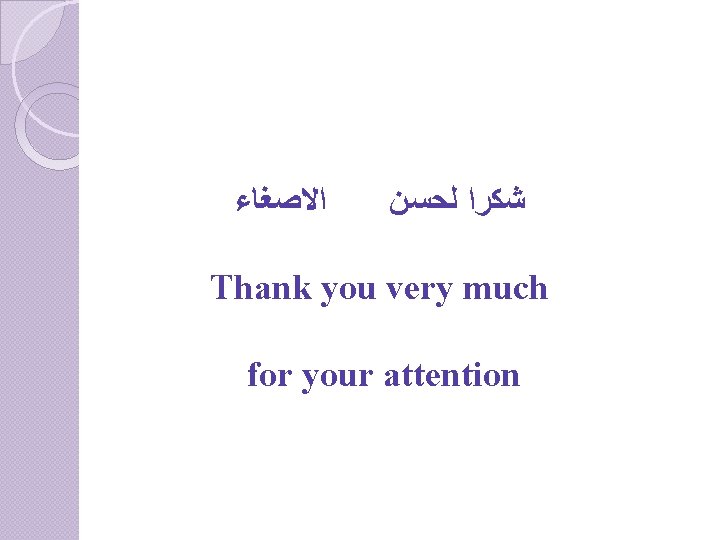  ﺍﻻﺻﻐﺎﺀ ﺷﻜﺮﺍ ﻟﺤﺴﻦ Thank you very much for your attention 