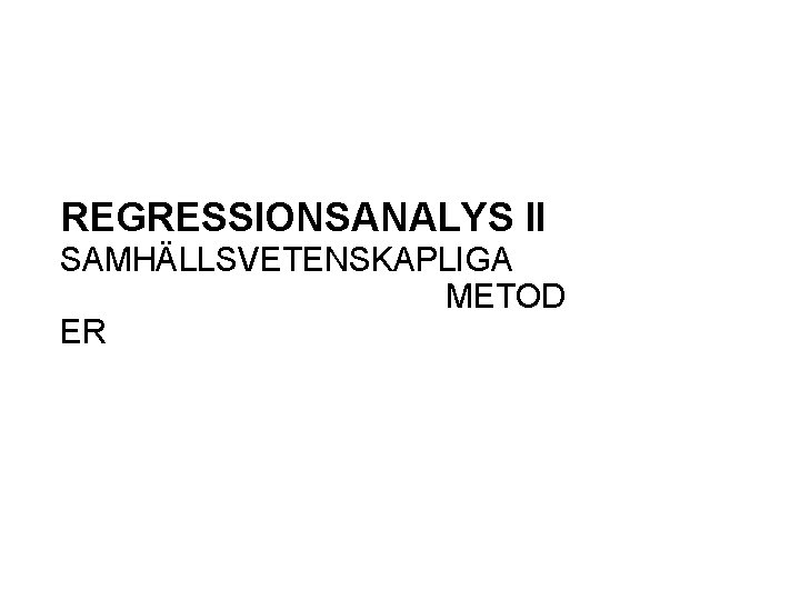 REGRESSIONSANALYS II SAMHÄLLSVETENSKAPLIGA METOD ER 