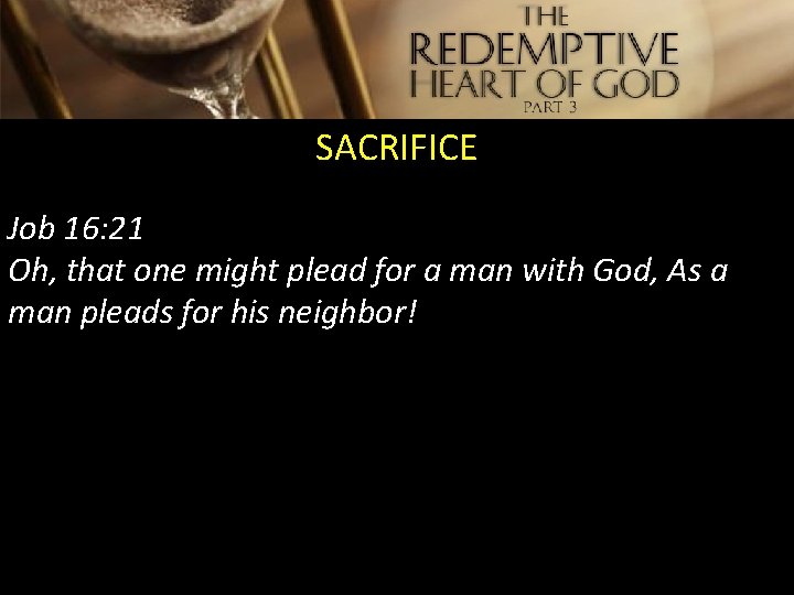 SACRIFICE Job 16: 21 Oh, that one might plead for a man with God,