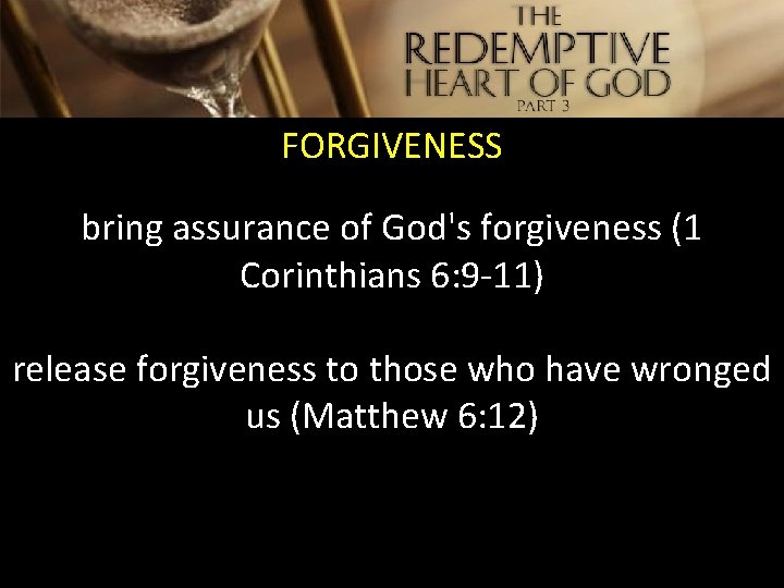 FORGIVENESS bring assurance of God's forgiveness (1 Corinthians 6: 9 -11) release forgiveness to