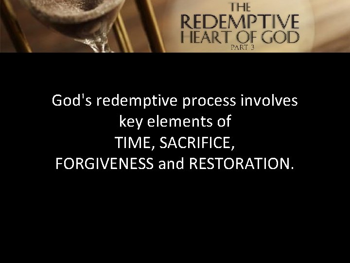 God's redemptive process involves key elements of TIME, SACRIFICE, FORGIVENESS and RESTORATION. 