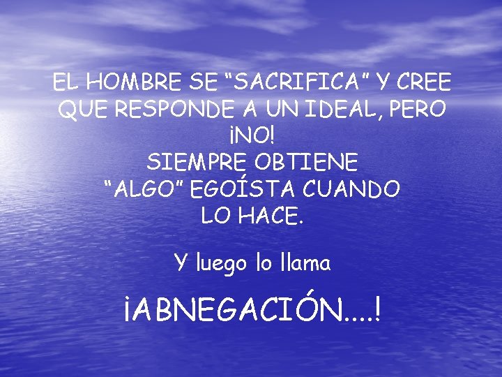 EL HOMBRE SE “SACRIFICA” Y CREE QUE RESPONDE A UN IDEAL, PERO ¡NO! SIEMPRE