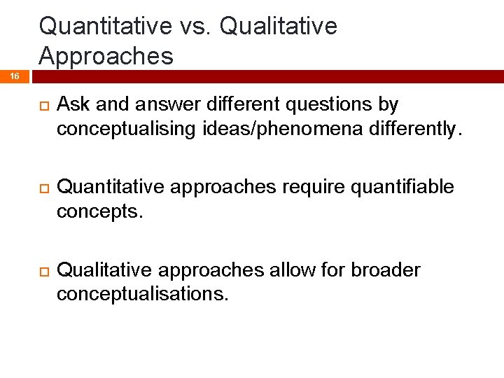 Quantitative vs. Qualitative Approaches 16 Ask and answer different questions by conceptualising ideas/phenomena differently.