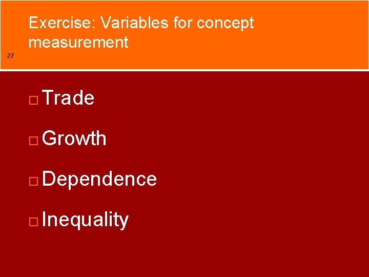 Exercise: Variables for concept measurement 27 Trade Growth Dependence Inequality 