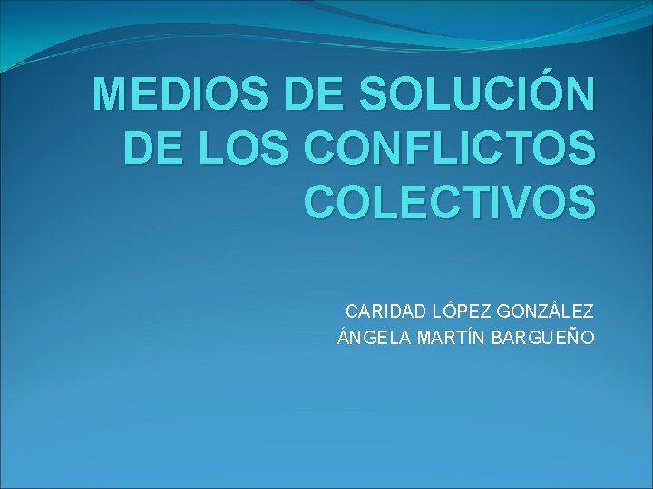 MEDIOS DE SOLUCIÓN DE LOS CONFLICTOS COLECTIVOS CARIDAD LÓPEZ GONZÁLEZ ÁNGELA MARTÍN BARGUEÑO 
