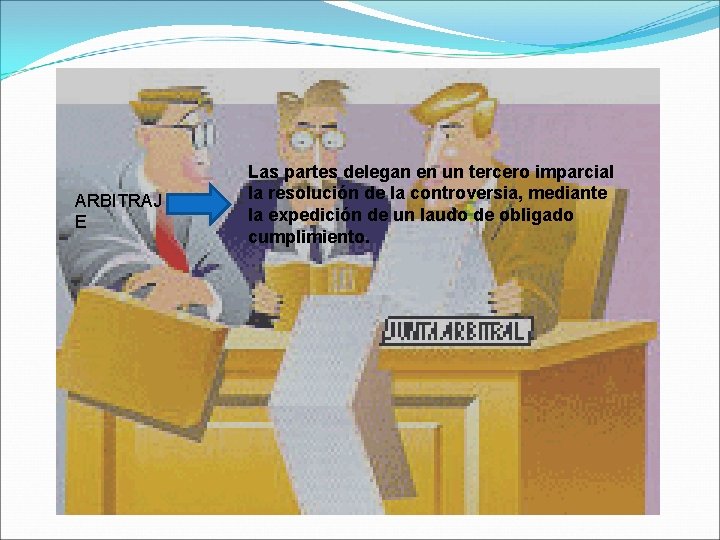 ARBITRAJ E Las partes delegan en un tercero imparcial la resolución de la controversia,